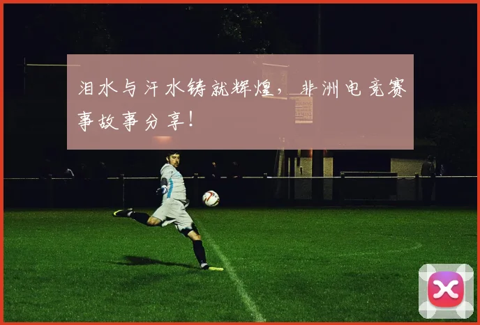 泪水与汗水铸就辉煌，非洲电竞赛事故事分享！
