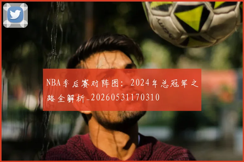 NBA季后赛对阵图:2024年总冠军之路全解析_20260531170310