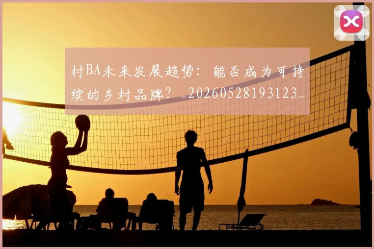 村BA未来发展趋势:能否成为可持续的乡村品牌?_20260528193123_20260609220307