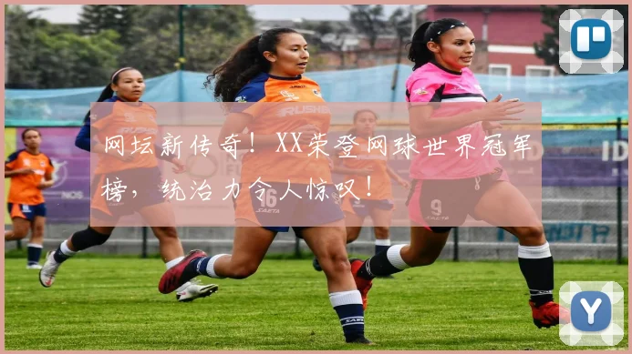 网坛新传奇!XX荣登网球世界冠军榜,统治力令人惊叹!