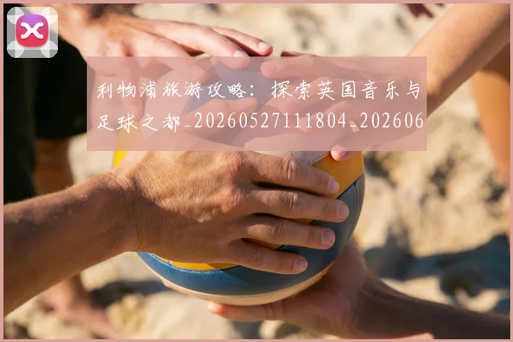 利物浦旅游攻略:探索英国音乐与足球之都_20260527111804_20260608142705