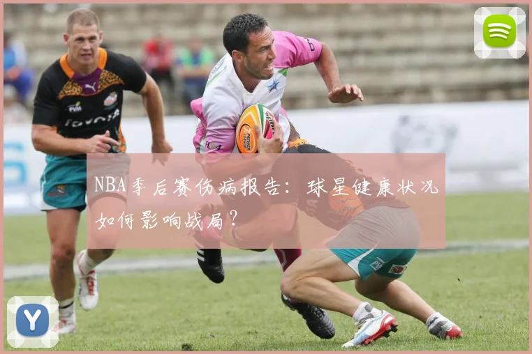 NBA季后赛伤病报告：球星健康状况如何影响战局？