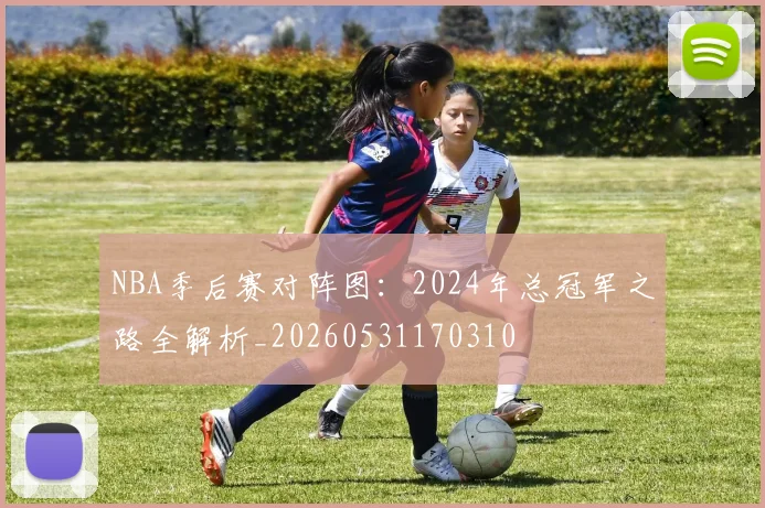 NBA季后赛对阵图:2024年总冠军之路全解析_20260531170310