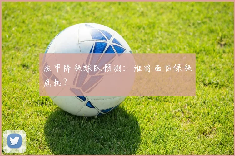 法甲降级球队预测:谁将面临保级危机?