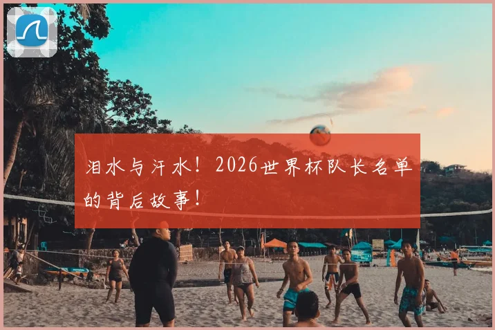 泪水与汗水!2026世界杯队长名单的背后故事!