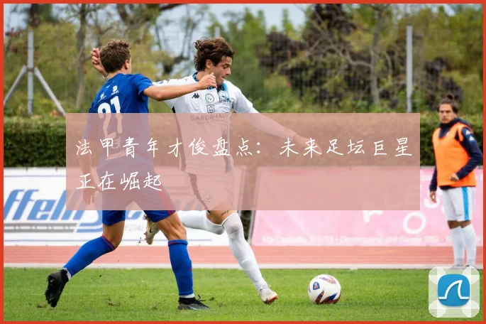法甲青年才俊盘点:未来足坛巨星正在崛起