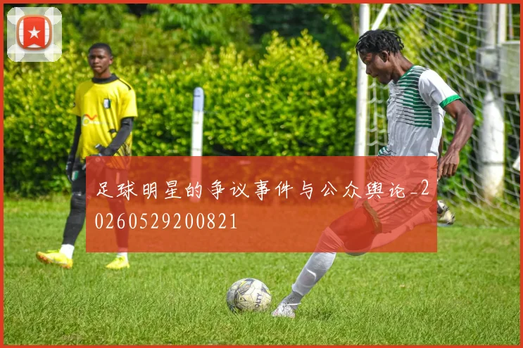 足球明星的争议事件与公众舆论_20260529200821