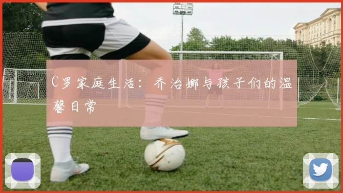 C罗家庭生活:乔治娜与孩子们的温馨日常