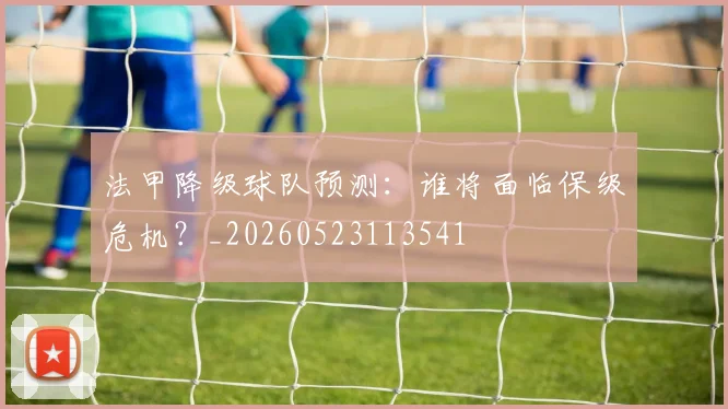 法甲降级球队预测：谁将面临保级危机？_20260523113541