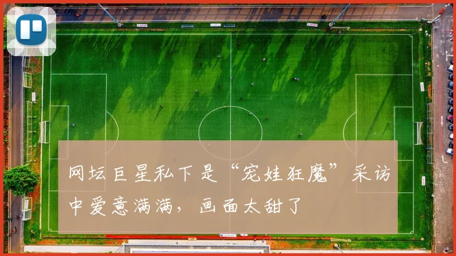 网坛巨星私下是“宠娃狂魔”采访中爱意满满,画面太甜了