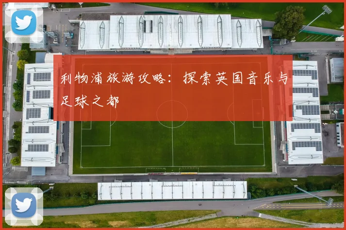 利物浦旅游攻略:探索英国音乐与足球之都