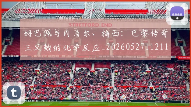 姆巴佩与内马尔、梅西：巴黎传奇三叉戟的化学反应_20260527112119