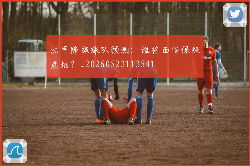 法甲降级球队预测:谁将面临保级危机?_20260523113541