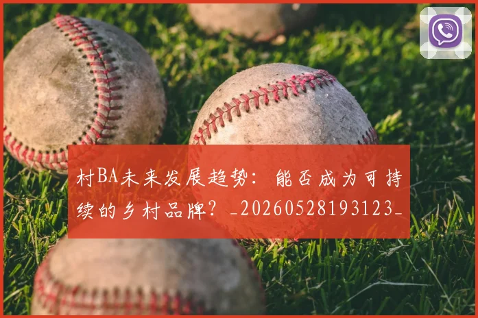 村BA未来发展趋势：能否成为可持续的乡村品牌？_20260528193123_20260609220307